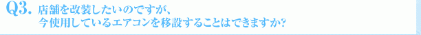 Q3．店舗を改装したいのですが、今使用しているエアコンを移設することはできますか？