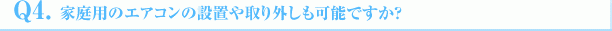 Q4．家庭用のエアコンの設置や取り外しも可能ですか？