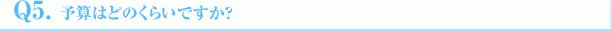 Q5.予算はどのくらいですか?